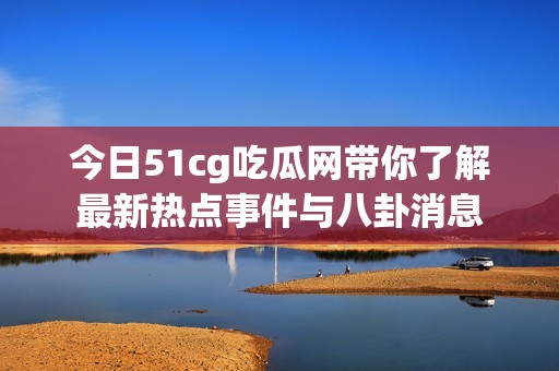 今日51cg吃瓜网带你了解最新热点事件与八卦消息