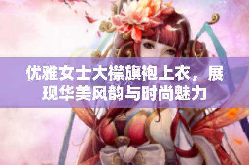 优雅女士大襟旗袍上衣，展现华美风韵与时尚魅力