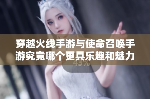 穿越火线手游与使命召唤手游究竟哪个更具乐趣和魅力