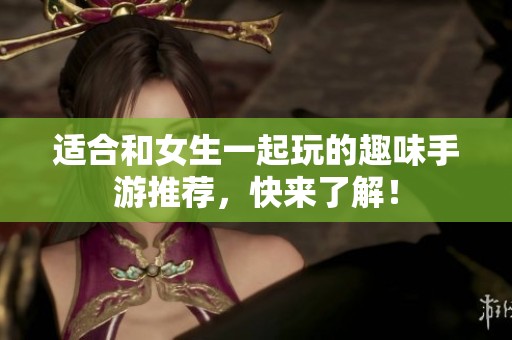 适合和女生一起玩的趣味手游推荐，快来了解！