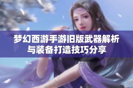 梦幻西游手游旧版武器解析与装备打造技巧分享