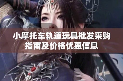 小摩托车轨道玩具批发采购指南及价格优惠信息