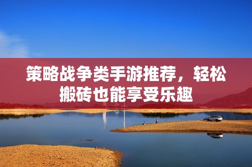 策略战争类手游推荐，轻松搬砖也能享受乐趣