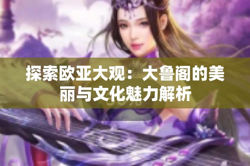 探索欧亚大观：大鲁阁的美丽与文化魅力解析