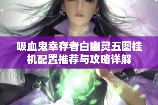 吸血鬼幸存者白幽灵五图挂机配置推荐与攻略详解