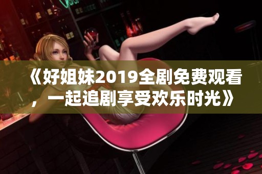 《好姐妹2019全剧免费观看，一起追剧享受欢乐时光》