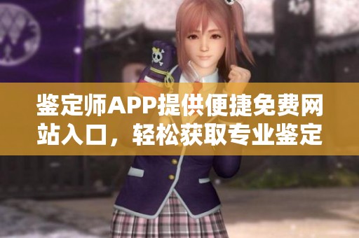 鉴定师APP提供便捷免费网站入口，轻松获取专业鉴定服务