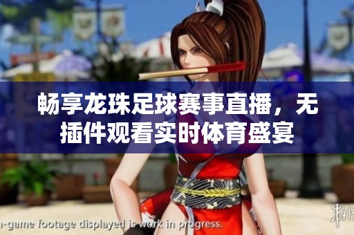 畅享龙珠足球赛事直播，无插件观看实时体育盛宴