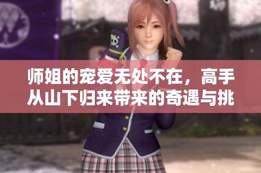 师姐的宠爱无处不在，高手从山下归来带来的奇遇与挑战