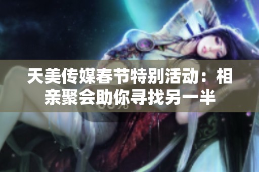 天美传媒春节特别活动：相亲聚会助你寻找另一半