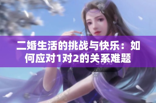 二婚生活的挑战与快乐：如何应对1对2的关系难题