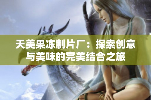 天美果冻制片厂：探索创意与美味的完美结合之旅