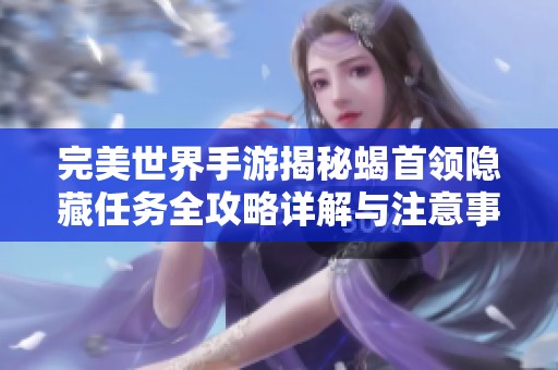 完美世界手游揭秘蝎首领隐藏任务全攻略详解与注意事项