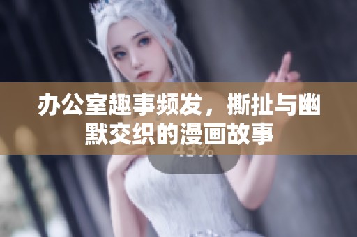 办公室趣事频发，撕扯与幽默交织的漫画故事