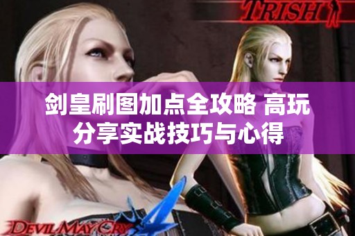 剑皇刷图加点全攻略 高玩分享实战技巧与心得