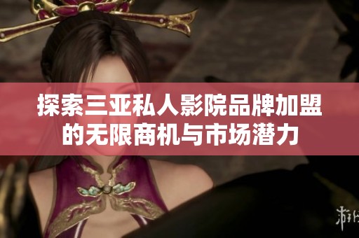 探索三亚私人影院品牌加盟的无限商机与市场潜力