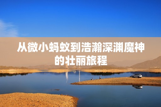从微小蚂蚁到浩瀚深渊魔神的壮丽旅程