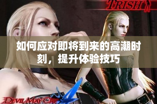 如何应对即将到来的高潮时刻，提升体验技巧