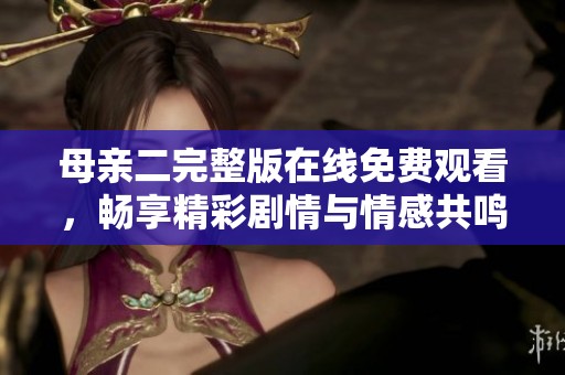 母亲二完整版在线免费观看，畅享精彩剧情与情感共鸣