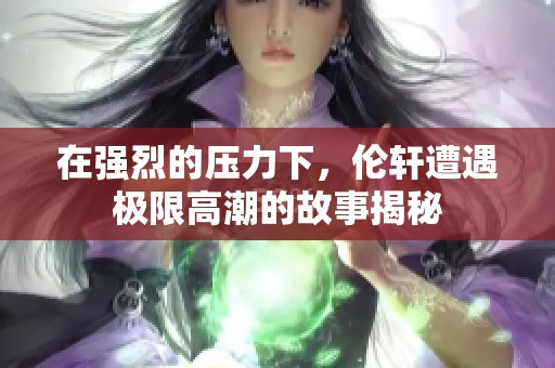 在强烈的压力下，伦轩遭遇极限高潮的故事揭秘
