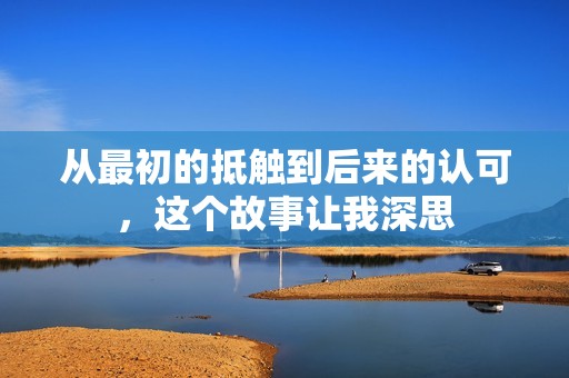 从最初的抵触到后来的认可，这个故事让我深思