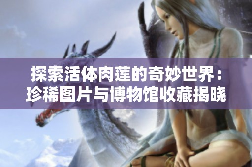探索活体肉莲的奇妙世界：珍稀图片与博物馆收藏揭晓