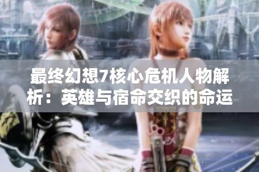 最终幻想7核心危机人物解析：英雄与宿命交织的命运之旅