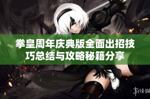 拳皇周年庆典版全面出招技巧总结与攻略秘籍分享