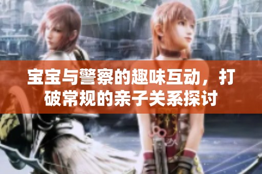 宝宝与警察的趣味互动，打破常规的亲子关系探讨