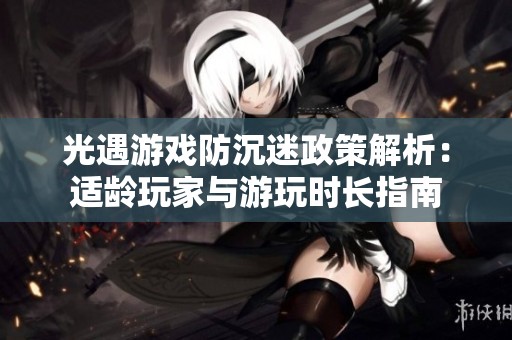 光遇游戏防沉迷政策解析：适龄玩家与游玩时长指南