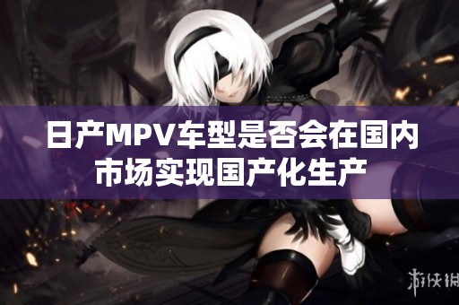 日产MPV车型是否会在国内市场实现国产化生产
