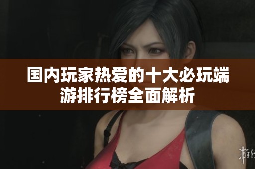 国内玩家热爱的十大必玩端游排行榜全面解析