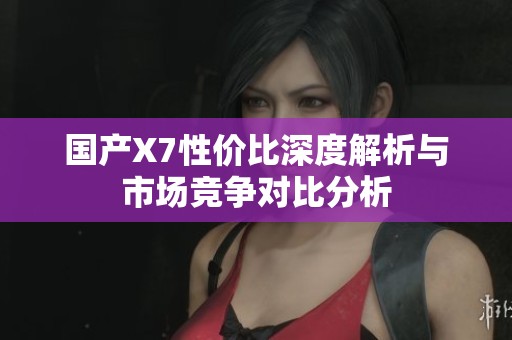 国产X7性价比深度解析与市场竞争对比分析