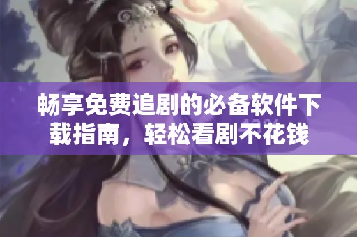 畅享免费追剧的必备软件下载指南，轻松看剧不花钱