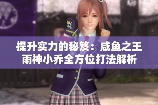 提升实力的秘笈：咸鱼之王雨神小乔全方位打法解析