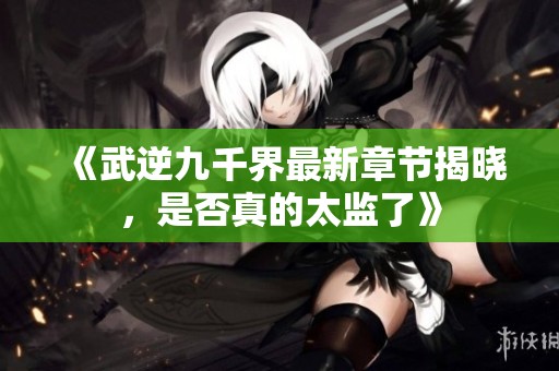 《武逆九千界最新章节揭晓，是否真的太监了》