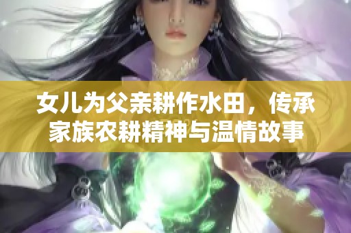 女儿为父亲耕作水田，传承家族农耕精神与温情故事