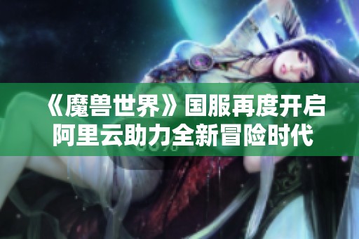 《魔兽世界》国服再度开启 阿里云助力全新冒险时代
