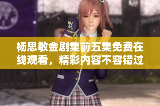 杨思敏金剧集前五集免费在线观看，精彩内容不容错过