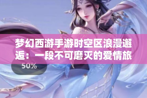 梦幻西游手游时空区浪漫邂逅：一段不可磨灭的爱情旅程