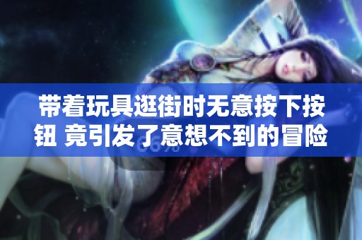 带着玩具逛街时无意按下按钮 竟引发了意想不到的冒险