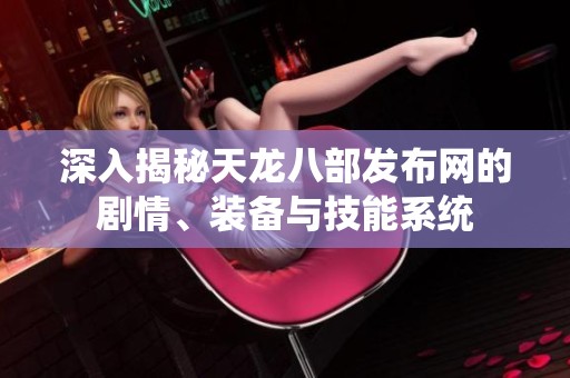深入揭秘天龙八部发布网的剧情、装备与技能系统