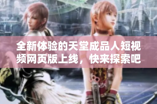 全新体验的天堂成品人短视频网页版上线，快来探索吧！