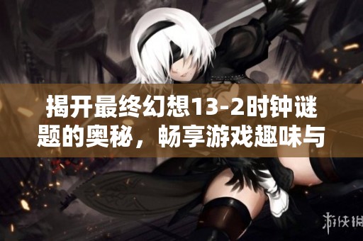 揭开最终幻想13-2时钟谜题的奥秘，畅享游戏趣味与挑战