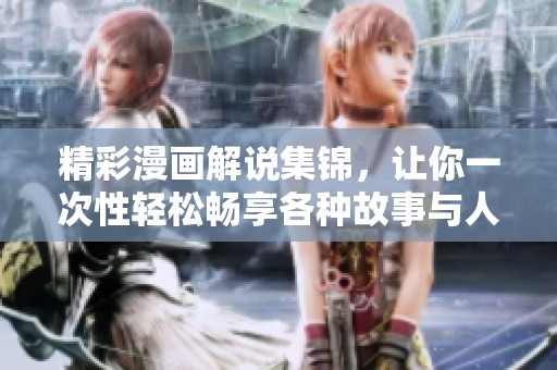 精彩漫画解说集锦，让你一次性轻松畅享各种故事与人物魅力