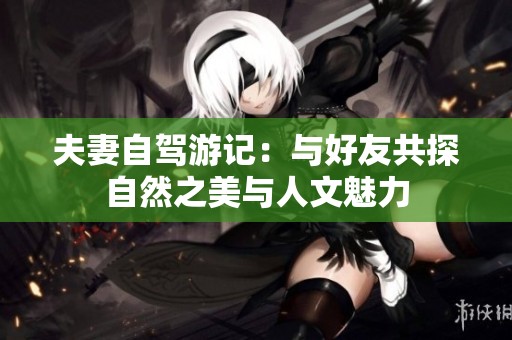 夫妻自驾游记：与好友共探自然之美与人文魅力