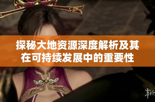 探秘大地资源深度解析及其在可持续发展中的重要性