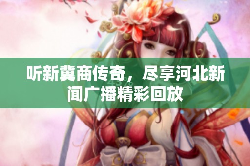 听新冀商传奇，尽享河北新闻广播精彩回放