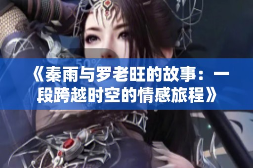 《秦雨与罗老旺的故事：一段跨越时空的情感旅程》