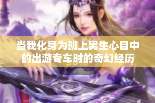 当我化身为班上男生心目中的出游专车时的奇幻经历